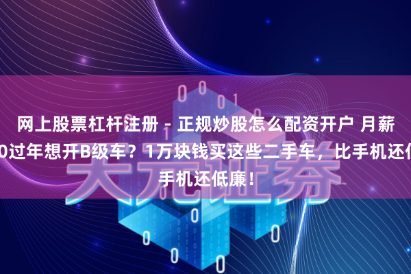 网上股票杠杆注册 - 正规炒股怎么配资开户 月薪3000过年想开B级车？1万块钱买这些二手车，比手机还低廉！