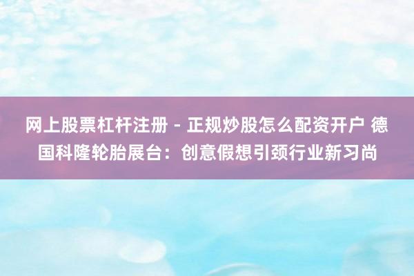 网上股票杠杆注册 - 正规炒股怎么配资开户 德国科隆轮胎展台：创意假想引颈行业新习尚