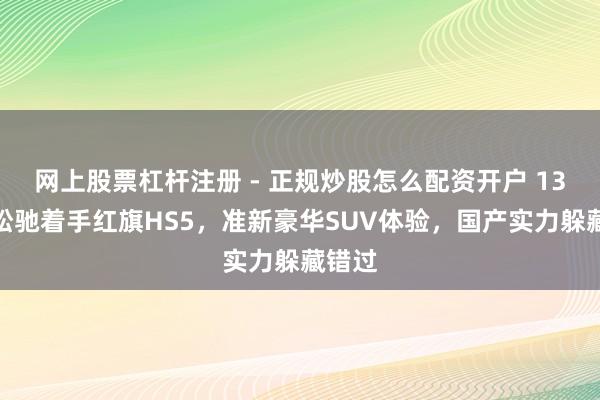网上股票杠杆注册 - 正规炒股怎么配资开户 13万多松驰着手红旗HS5，准新豪华SUV体验，国产实力躲藏错过