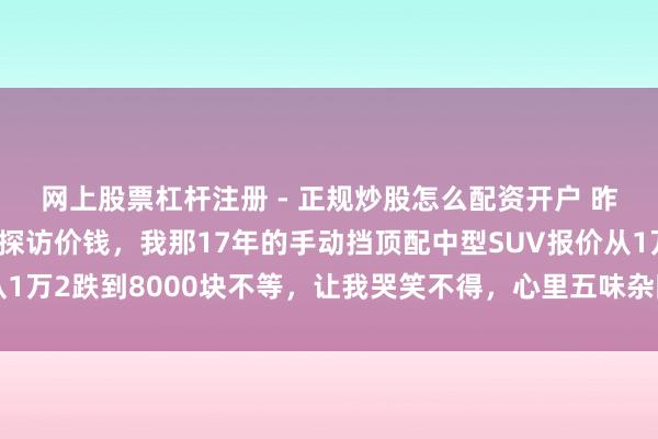 网上股票杠杆注册 - 正规炒股怎么配资开户 昨天去了趟二手车阛阓探访价钱，我那17年的手动挡顶配中型SUV报价从1万2跌到8000块不等，让我哭笑不得，心里五味杂陈却又舍不得卖掉它