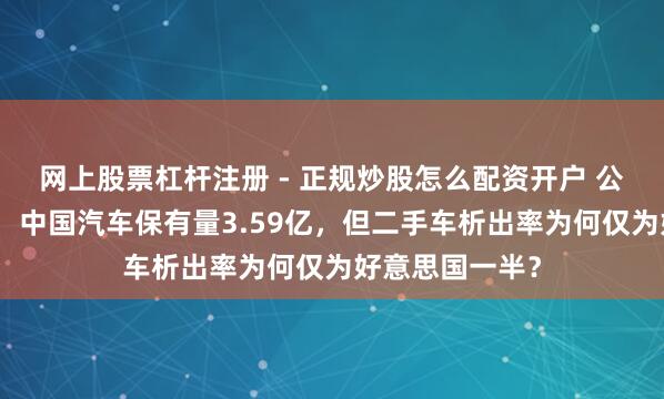 网上股票杠杆注册 - 正规炒股怎么配资开户 公安部数据揭晓：中国汽车保有量3.59亿，但二手车析出率为何仅为好意思国一半？