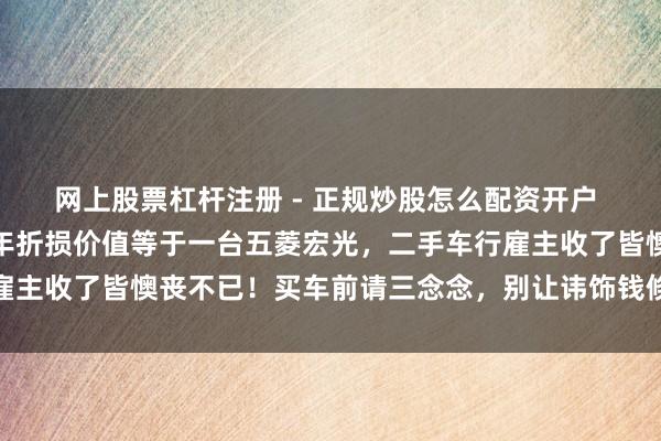 网上股票杠杆注册 - 正规炒股怎么配资开户 这几款车鉴定别买！半年折损价值等于一台五菱宏光，二手车行雇主收了皆懊丧不已！买车前请三念念，别让讳饰钱倏得挥发成泡影