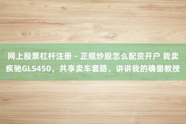 网上股票杠杆注册 - 正规炒股怎么配资开户 我卖疾驰GLS450，共享卖车套路，讲讲我的确凿教授