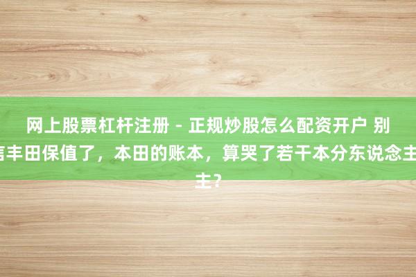 网上股票杠杆注册 - 正规炒股怎么配资开户 别信丰田保值了，本田的账本，算哭了若干本分东说念主？