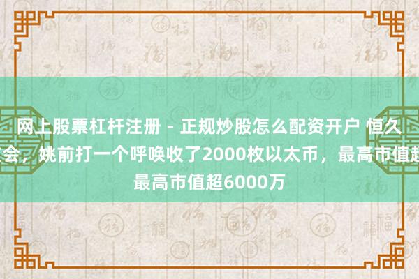 网上股票杠杆注册 - 正规炒股怎么配资开户 恒久任职证监会，姚前打一个呼唤收了2000枚以太币，最高市值超6000万