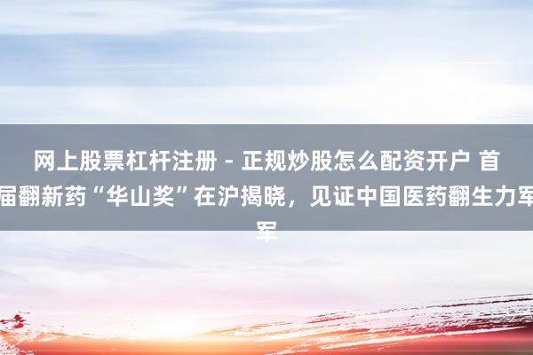 网上股票杠杆注册 - 正规炒股怎么配资开户 首届翻新药“华山奖”在沪揭晓，见证中国医药翻生力军