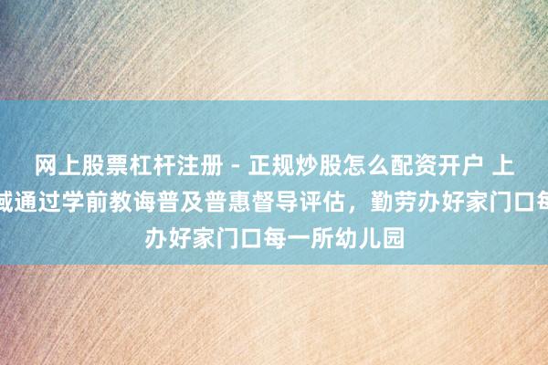 网上股票杠杆注册 - 正规炒股怎么配资开户 上海市首批全域通过学前教诲普及普惠督导评估，勤劳办好家门口每一所幼儿园