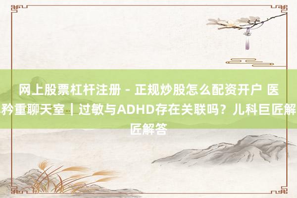 网上股票杠杆注册 - 正规炒股怎么配资开户 医本矜重聊天室｜过敏与ADHD存在关联吗？儿科巨匠解答
