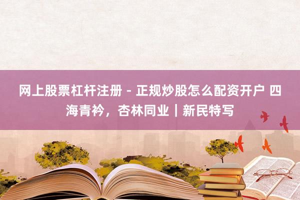 网上股票杠杆注册 - 正规炒股怎么配资开户 四海青衿，杏林同业｜新民特写