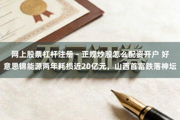 网上股票杠杆注册 - 正规炒股怎么配资开户 好意思锦能源两年耗损近20亿元，山西首富跌落神坛