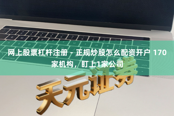 网上股票杠杆注册 - 正规炒股怎么配资开户 170家机构，盯上1家公司
