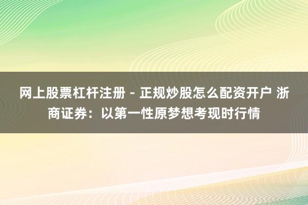 网上股票杠杆注册 - 正规炒股怎么配资开户 浙商证券：以第一性原梦想考现时行情