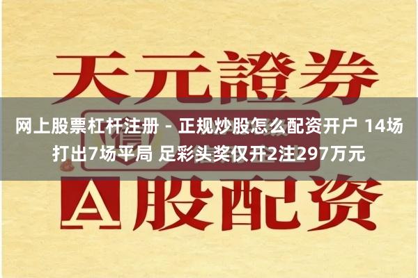 网上股票杠杆注册 - 正规炒股怎么配资开户 14场打出7场平局 足彩头奖仅开2注297万元