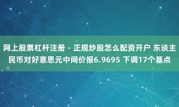 网上股票杠杆注册 - 正规炒股怎么配资开户 东谈主民币对好意思元中间价报6.9695 下调17个基点