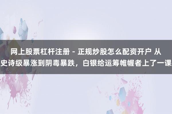 网上股票杠杆注册 - 正规炒股怎么配资开户 从史诗级暴涨到阴毒暴跌，白银给运筹帷幄者上了一课