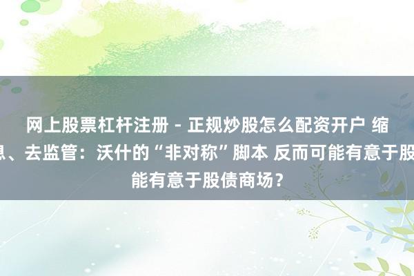 网上股票杠杆注册 - 正规炒股怎么配资开户 缩表、降息、去监管：沃什的“非对称”脚本 反而可能有意于股债商场？