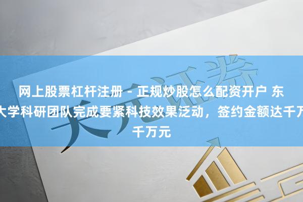 网上股票杠杆注册 - 正规炒股怎么配资开户 东南大学科研团队完成要紧科技效果泛动，签约金额达千万元