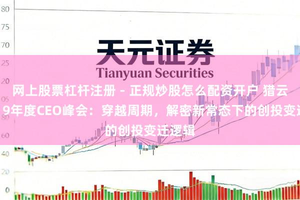 网上股票杠杆注册 - 正规炒股怎么配资开户 猎云网2019年度CEO峰会：穿越周期，解密新常态下的创投变迁逻辑