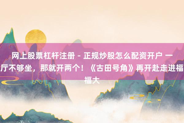 网上股票杠杆注册 - 正规炒股怎么配资开户 一个厅不够坐，那就开两个！《古田号角》再开赴走进福大