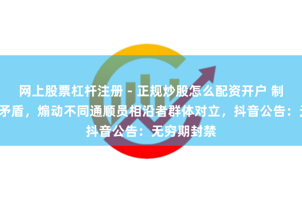 网上股票杠杆注册 - 正规炒股怎么配资开户 制造“饭圈”矛盾，煽动不同通顺员相沿者群体对立，抖音公告：无穷期封禁