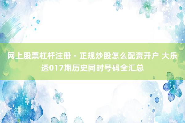 网上股票杠杆注册 - 正规炒股怎么配资开户 大乐透017期历史同时号码全汇总
