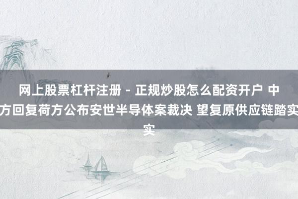 网上股票杠杆注册 - 正规炒股怎么配资开户 中方回复荷方公布安世半导体案裁决 望复原供应链踏实