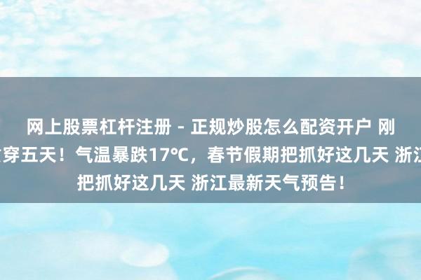 网上股票杠杆注册 - 正规炒股怎么配资开户 刚刚阐述：今起贯穿五天！气温暴跌17℃，春节假期把抓好这几天 浙江最新天气预告！