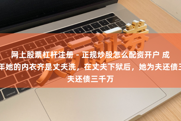 网上股票杠杆注册 - 正规炒股怎么配资开户 成婚23年她的内衣齐是丈夫洗，在丈夫下狱后，她为夫还债三千万