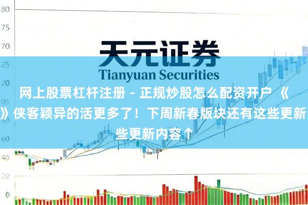 网上股票杠杆注册 - 正规炒股怎么配资开户 《剑网3》侠客颖异的活更多了！下周新春版块还有这些更新内容↑