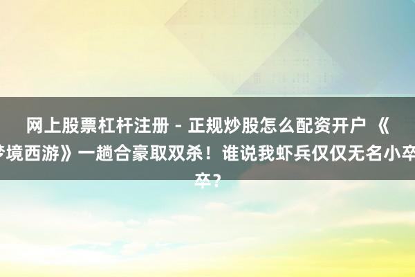 网上股票杠杆注册 - 正规炒股怎么配资开户 《梦境西游》一趟合豪取双杀！谁说我虾兵仅仅无名小卒？